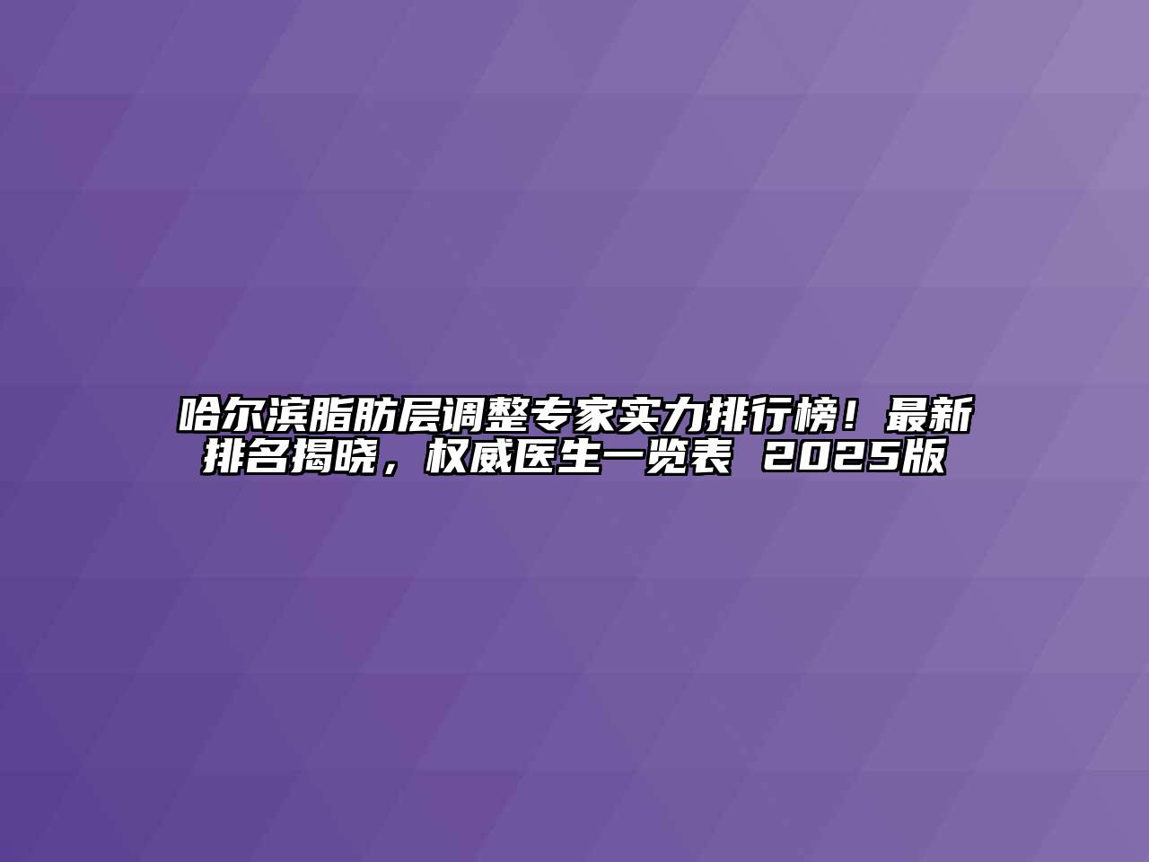 哈尔滨脂肪层调整专家实力排行榜！最新排名揭晓，权威医生一览表 2025版