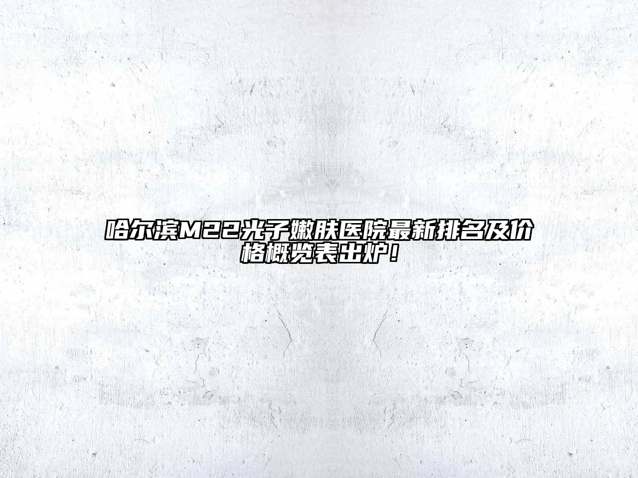 哈尔滨M22光子嫩肤医院最新排名及价格概览表出炉！