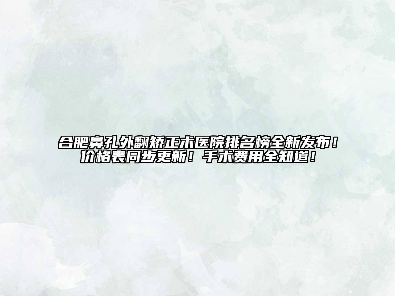 合肥鼻孔外翻矫正术医院排名榜全新发布！价格表同步更新！手术费用全知道！