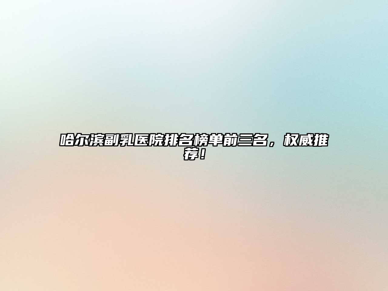 哈尔滨副乳医院排名榜单前三名，权威推荐！