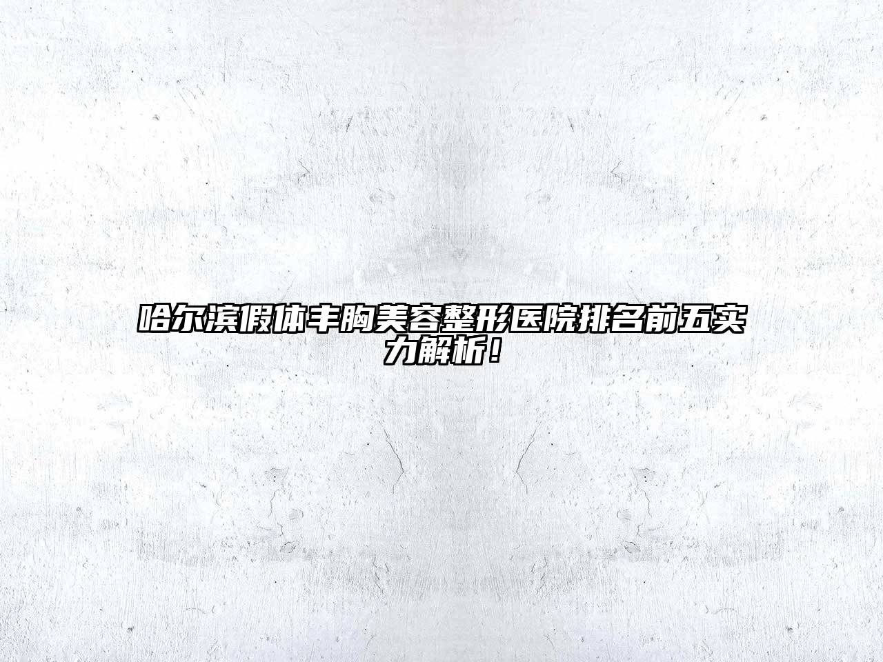 哈尔滨假体丰胸美容整形医院排名前五实力解析！