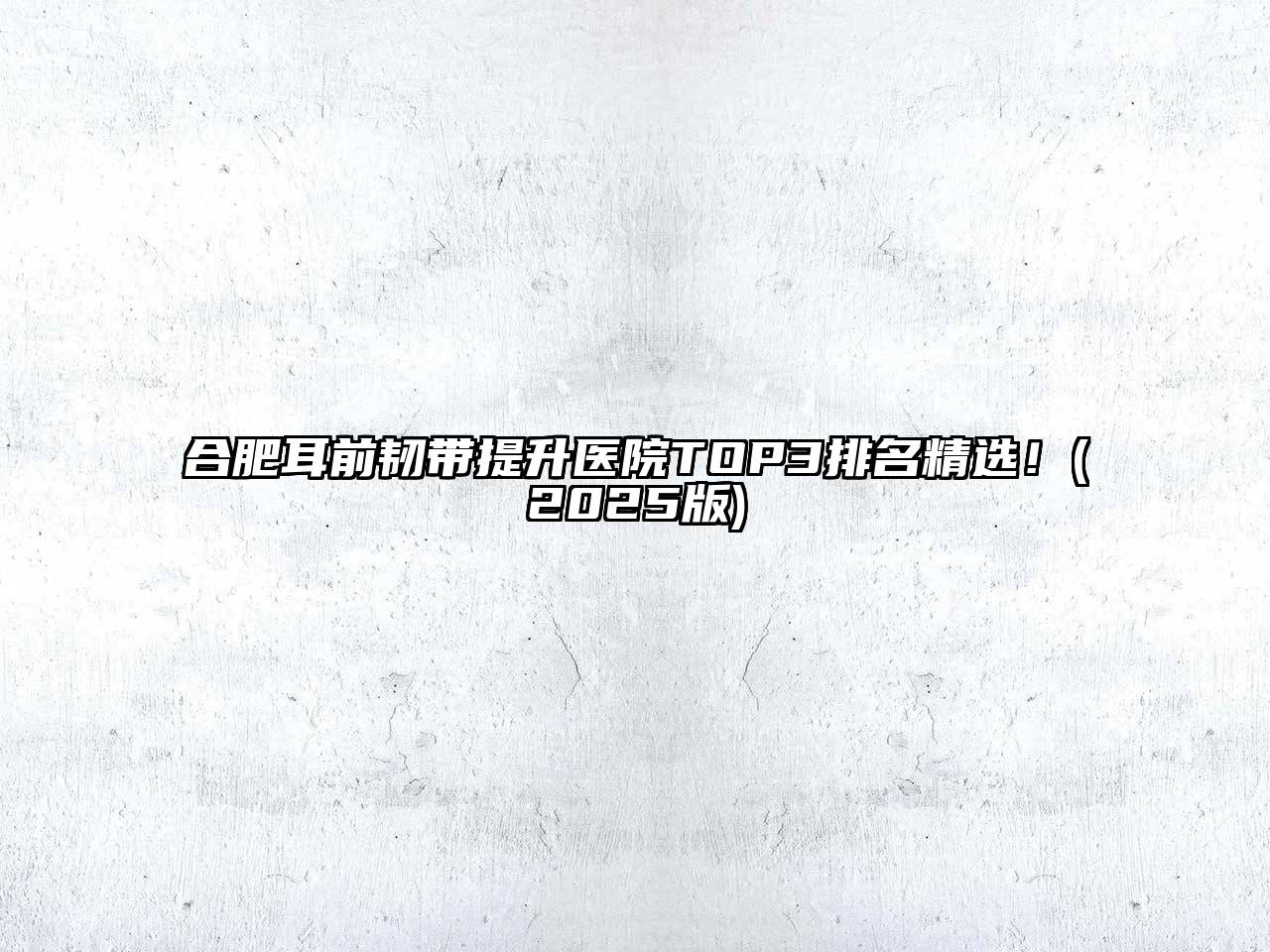合肥耳前韧带提升医院TOP3排名精选！(2025版)