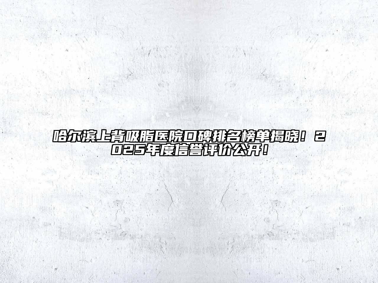 哈尔滨上背吸脂医院口碑排名榜单揭晓！2025年度信誉评价公开！