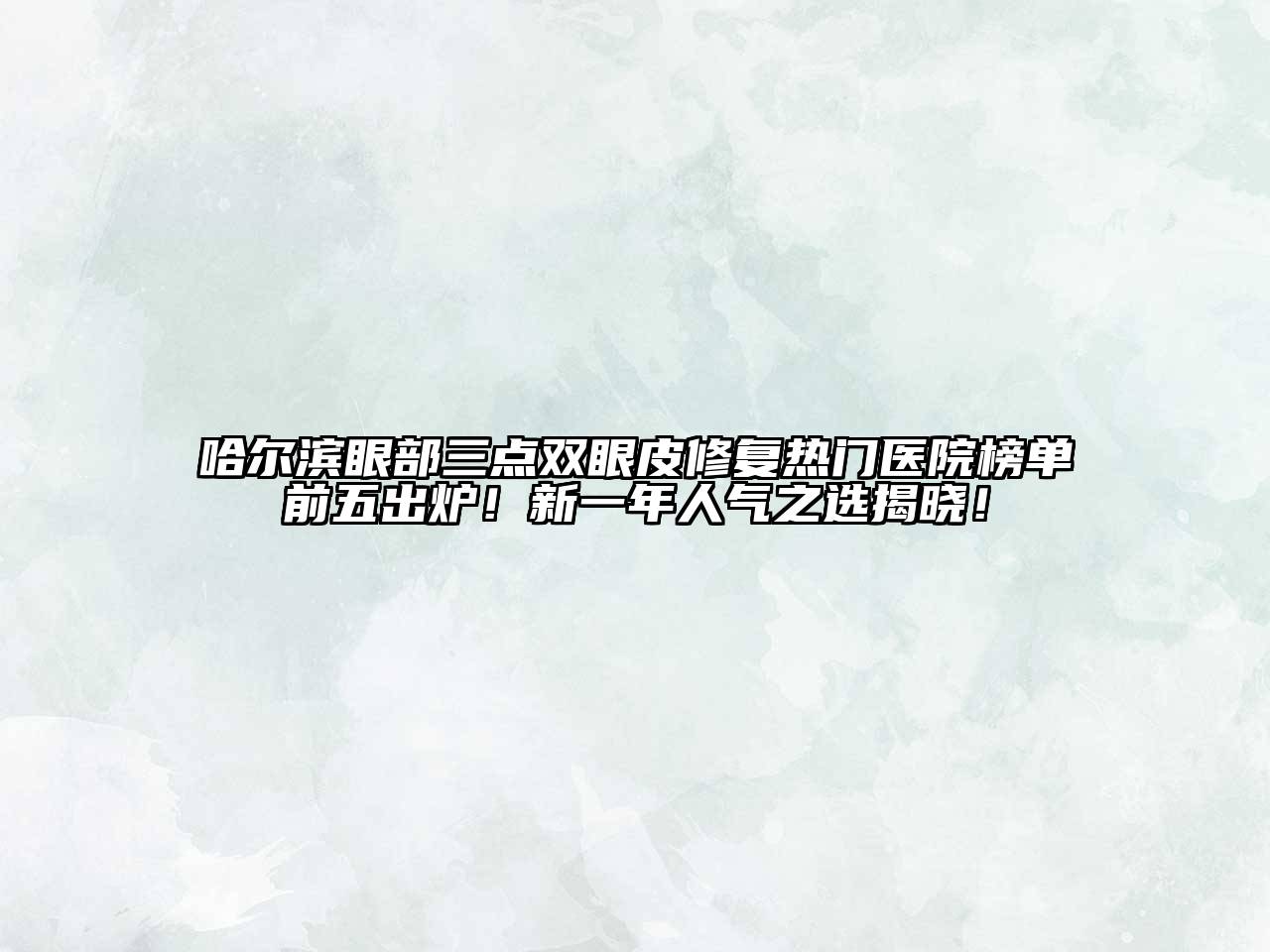 哈尔滨眼部三点双眼皮修复热门医院榜单前五出炉！新一年人气之选揭晓！