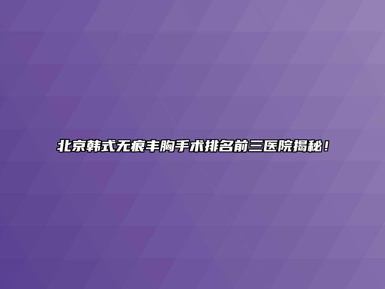 北京韩式无痕丰胸手术排名前三医院揭秘！