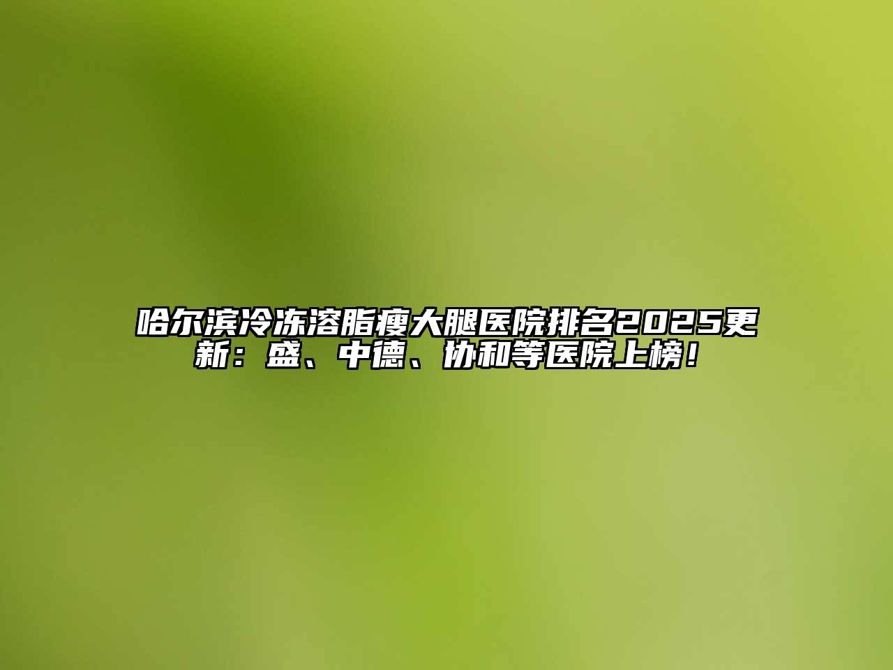 哈尔滨冷冻溶脂瘦大腿医院排名2025更新：盛、中德、协和等医院上榜！
