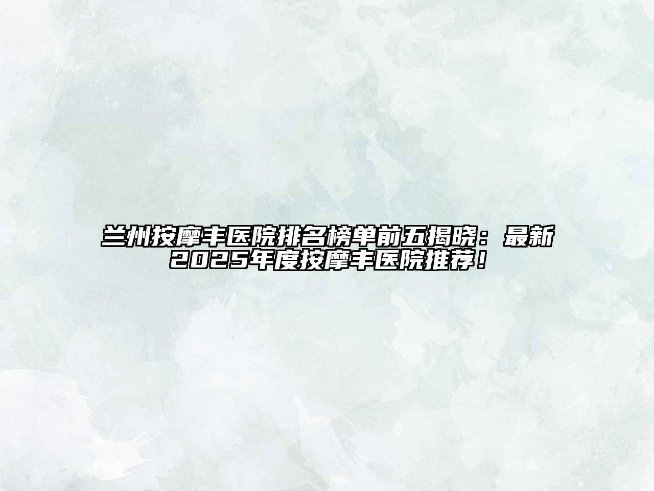 兰州按摩丰医院排名榜单前五揭晓：最新2025年度按摩丰医院推荐！