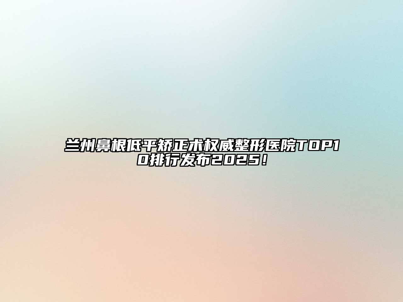 兰州鼻根低平矫正术权威整形医院TOP10排行发布2025！