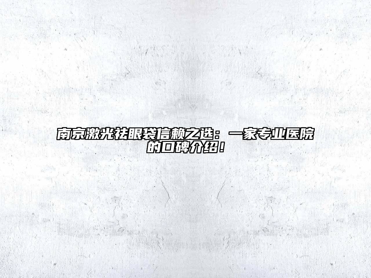 南京激光祛眼袋信赖之选：一家专业医院的口碑介绍！