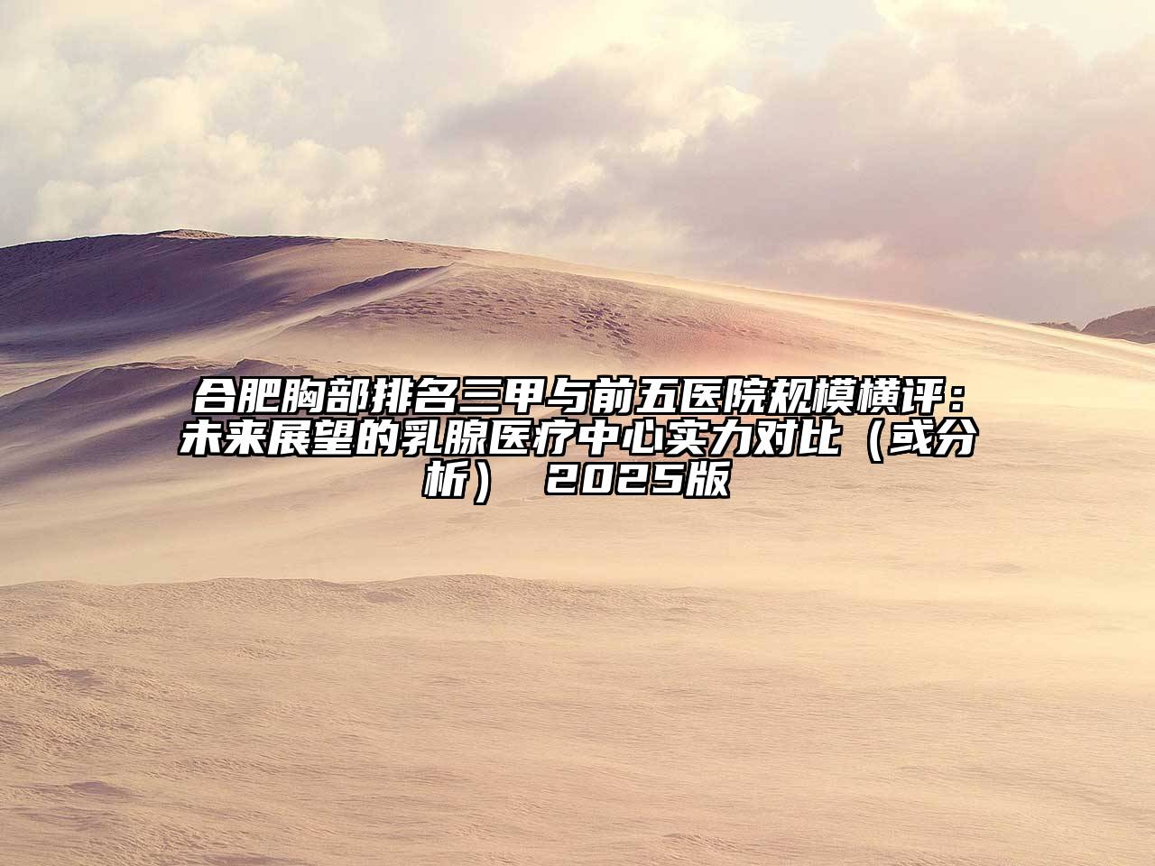 合肥胸部排名三甲与前五医院规模横评：未来展望的乳腺医疗中心实力对比（或分析） 2025版