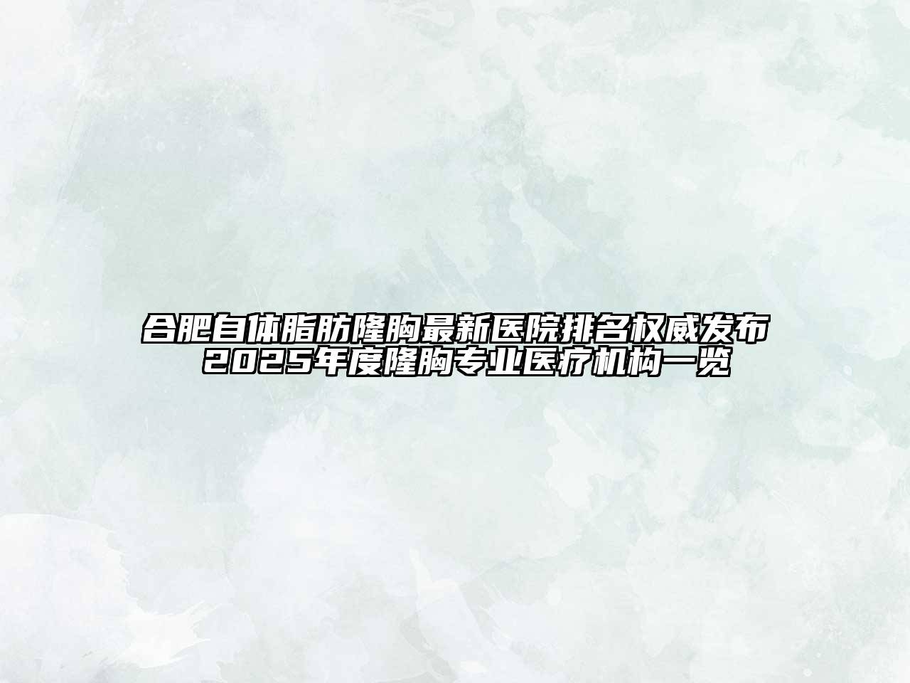 合肥自体脂肪隆胸最新医院排名权威发布 2025年度隆胸专业医疗机构一览