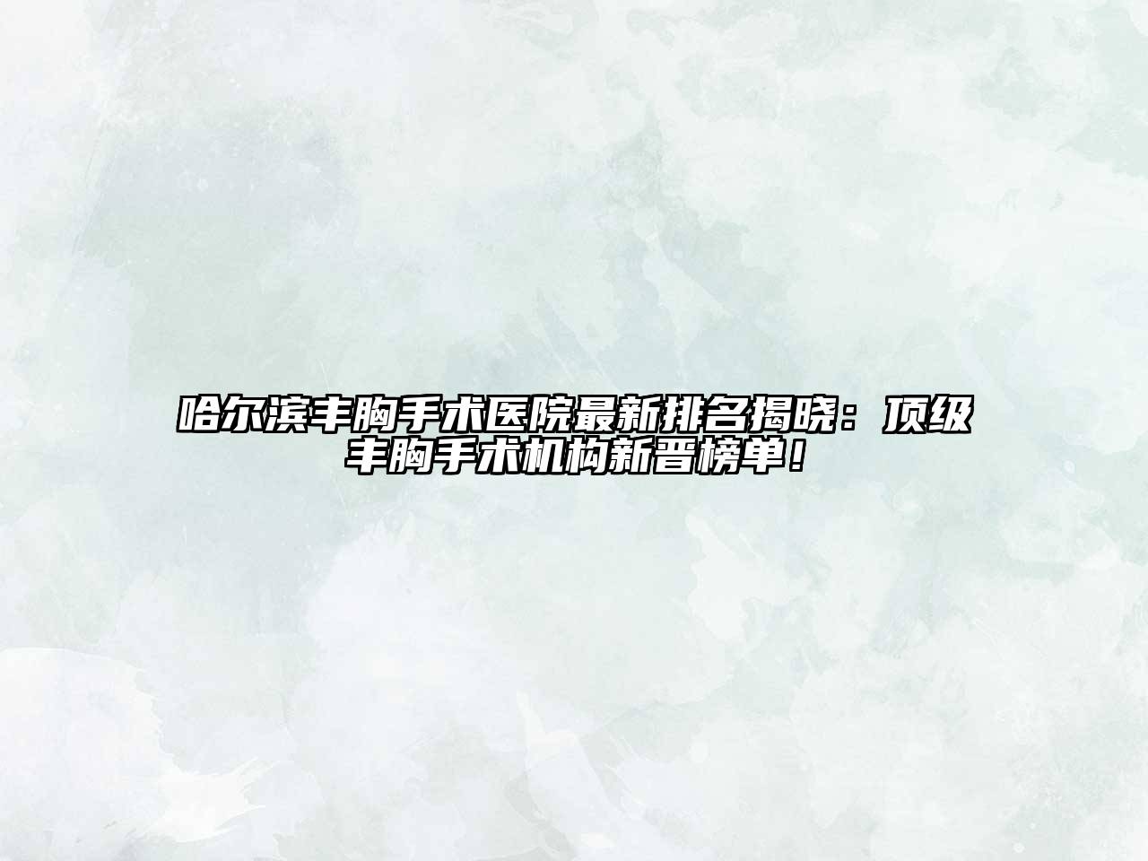 哈尔滨丰胸手术医院最新排名揭晓：顶级丰胸手术机构新晋榜单！