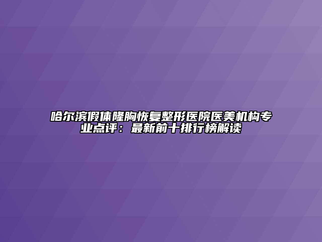 哈尔滨假体隆胸恢复整形医院医美机构专业点评：最新前十排行榜解读