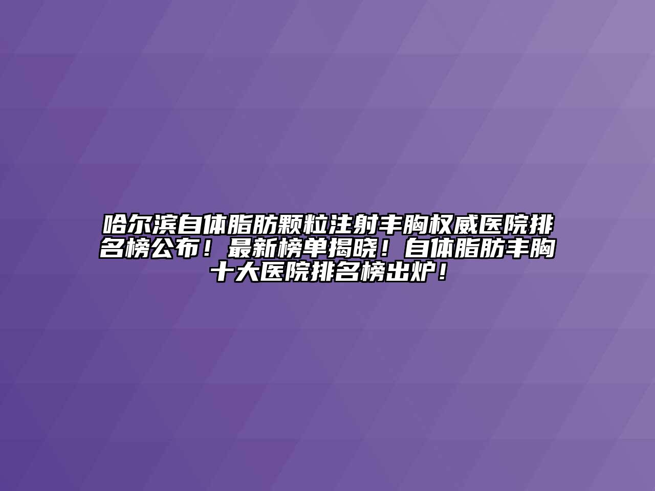 哈尔滨自体脂肪颗粒注射丰胸权威医院排名榜公布！最新榜单揭晓！自体脂肪丰胸十大医院排名榜出炉！