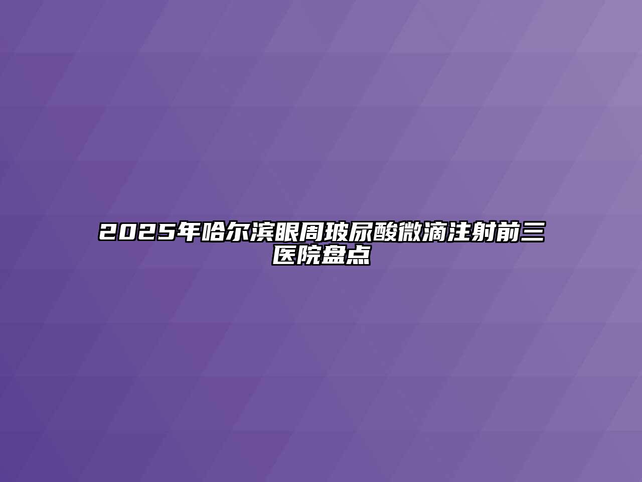 2025年哈尔滨眼周玻尿酸微滴注射前三医院盘点