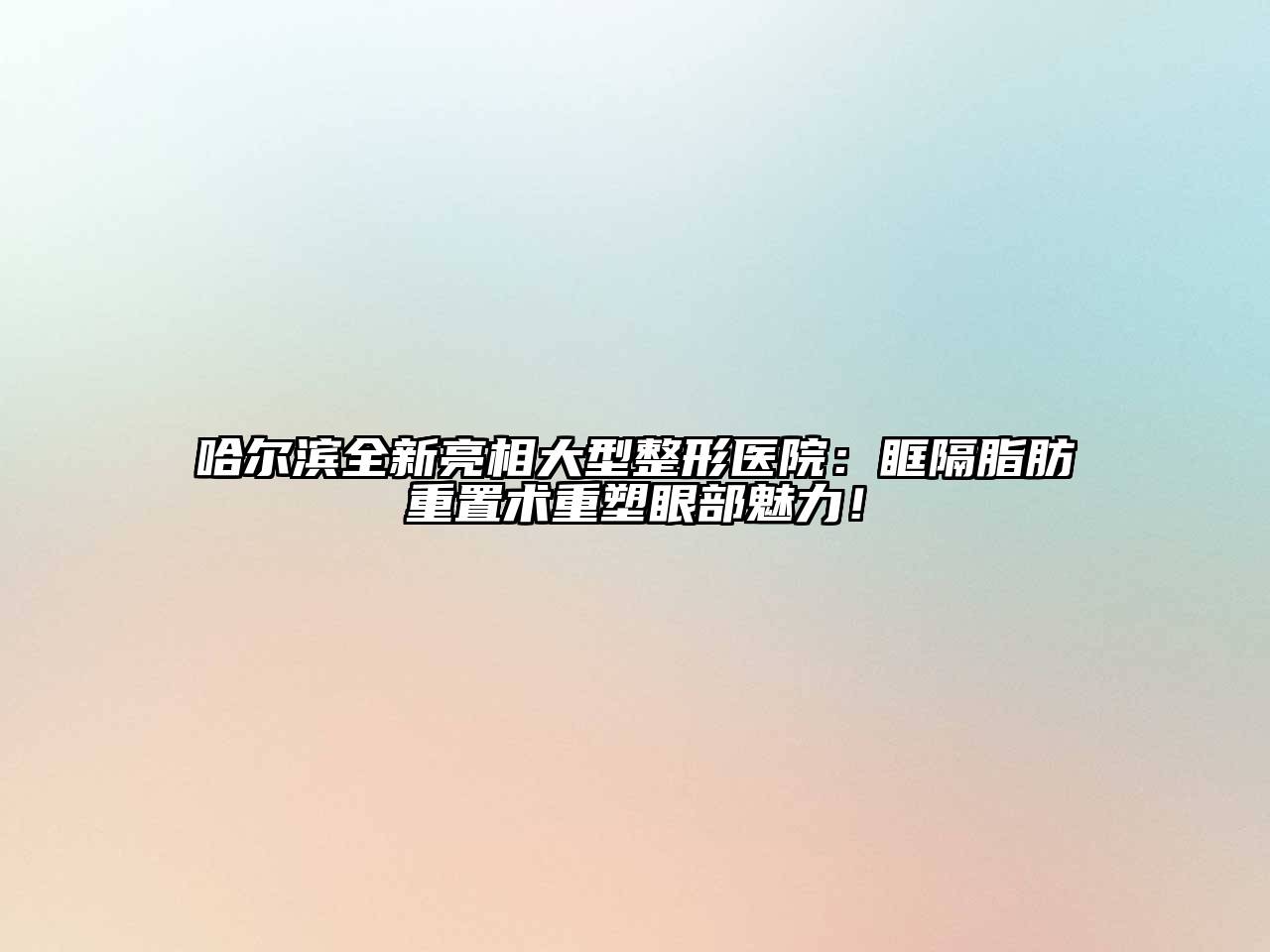 哈尔滨全新亮相大型整形医院：眶隔脂肪重置术重塑眼部魅力！