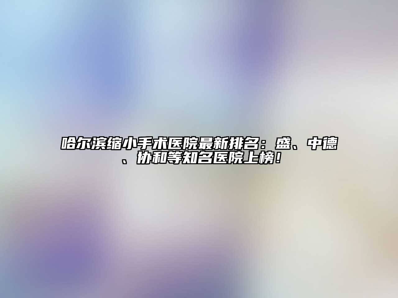哈尔滨缩小手术医院最新排名：盛、中德、协和等知名医院上榜！