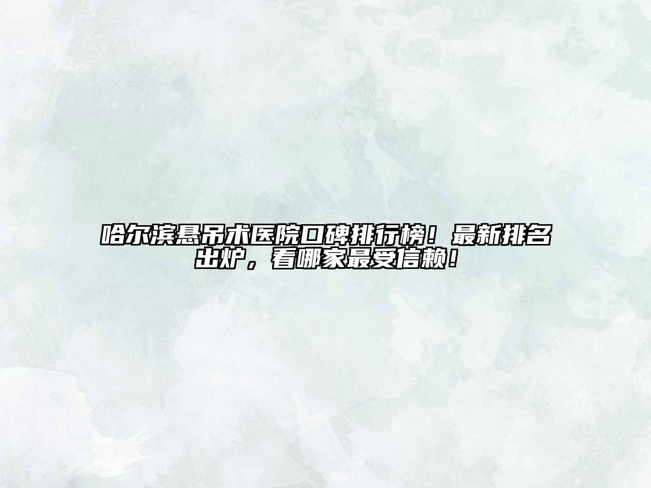 哈尔滨悬吊术医院口碑排行榜！最新排名出炉，看哪家最受信赖！