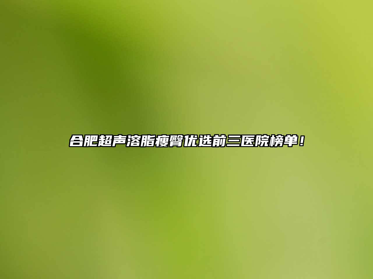 合肥超声溶脂瘦臀优选前三医院榜单！