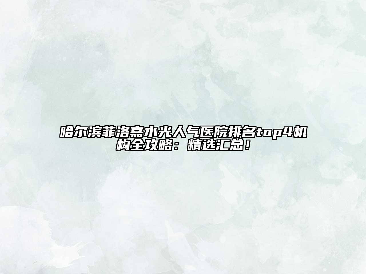哈尔滨菲洛嘉水光人气医院排名top4机构全攻略：精选汇总！