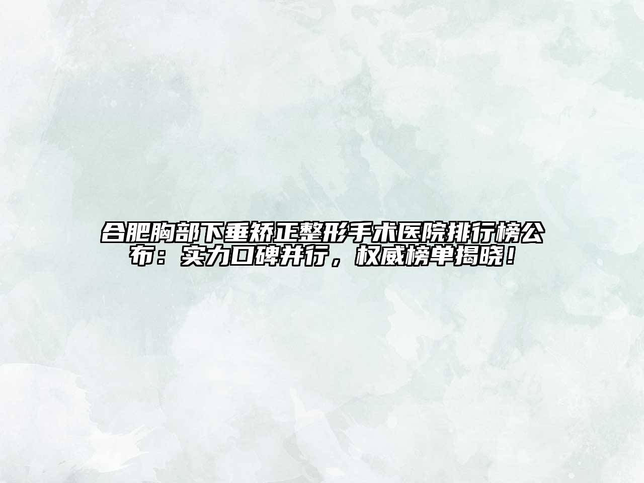 合肥胸部下垂矫正整形手术医院排行榜公布：实力口碑并行，权威榜单揭晓！