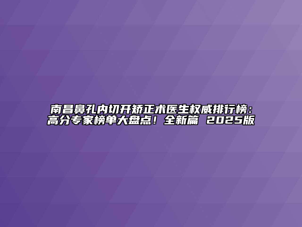 南昌鼻孔内切开矫正术医生权威排行榜：高分专家榜单大盘点！全新篇 2025版