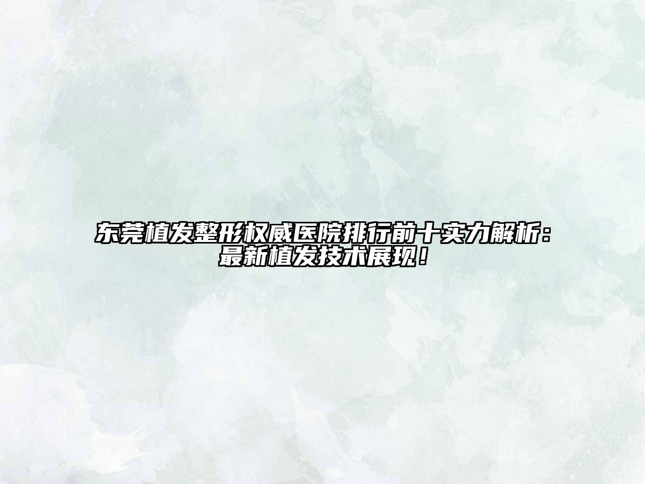 东莞植发整形权威医院排行前十实力解析：最新植发技术展现！
