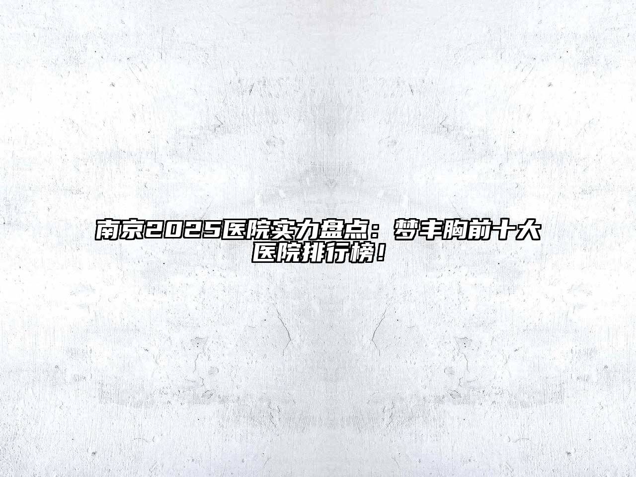 南京2025医院实力盘点：梦丰胸前十大医院排行榜！