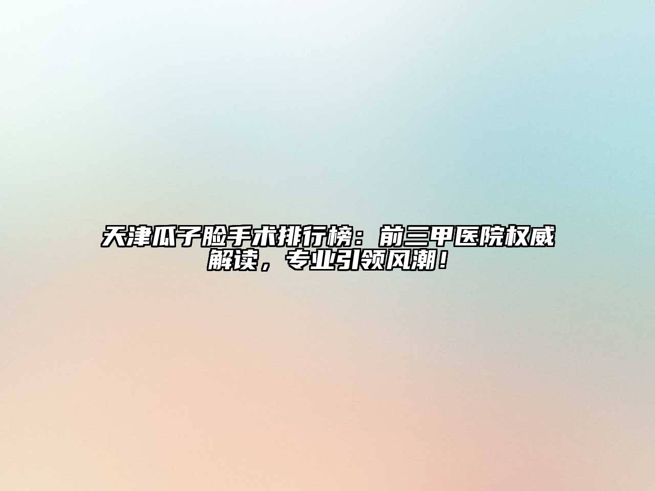 天津瓜子脸手术排行榜：前三甲医院权威解读，专业引领风潮！