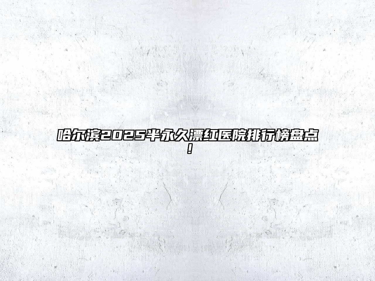哈尔滨2025半永久漂红医院排行榜盘点！