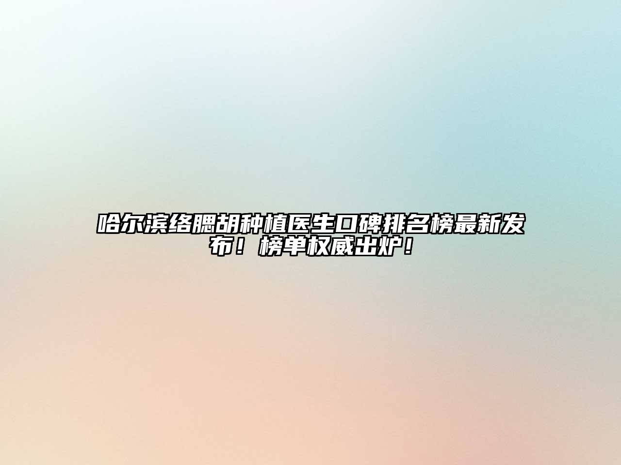 哈尔滨络腮胡种植医生口碑排名榜最新发布！榜单权威出炉！