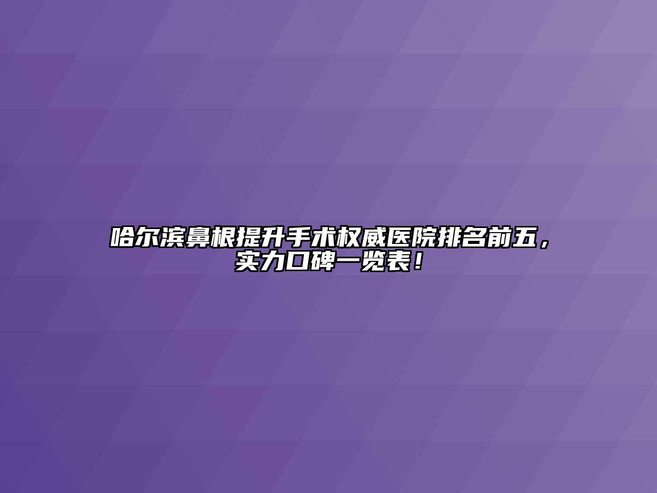 哈尔滨鼻根提升手术权威医院排名前五，实力口碑一览表！