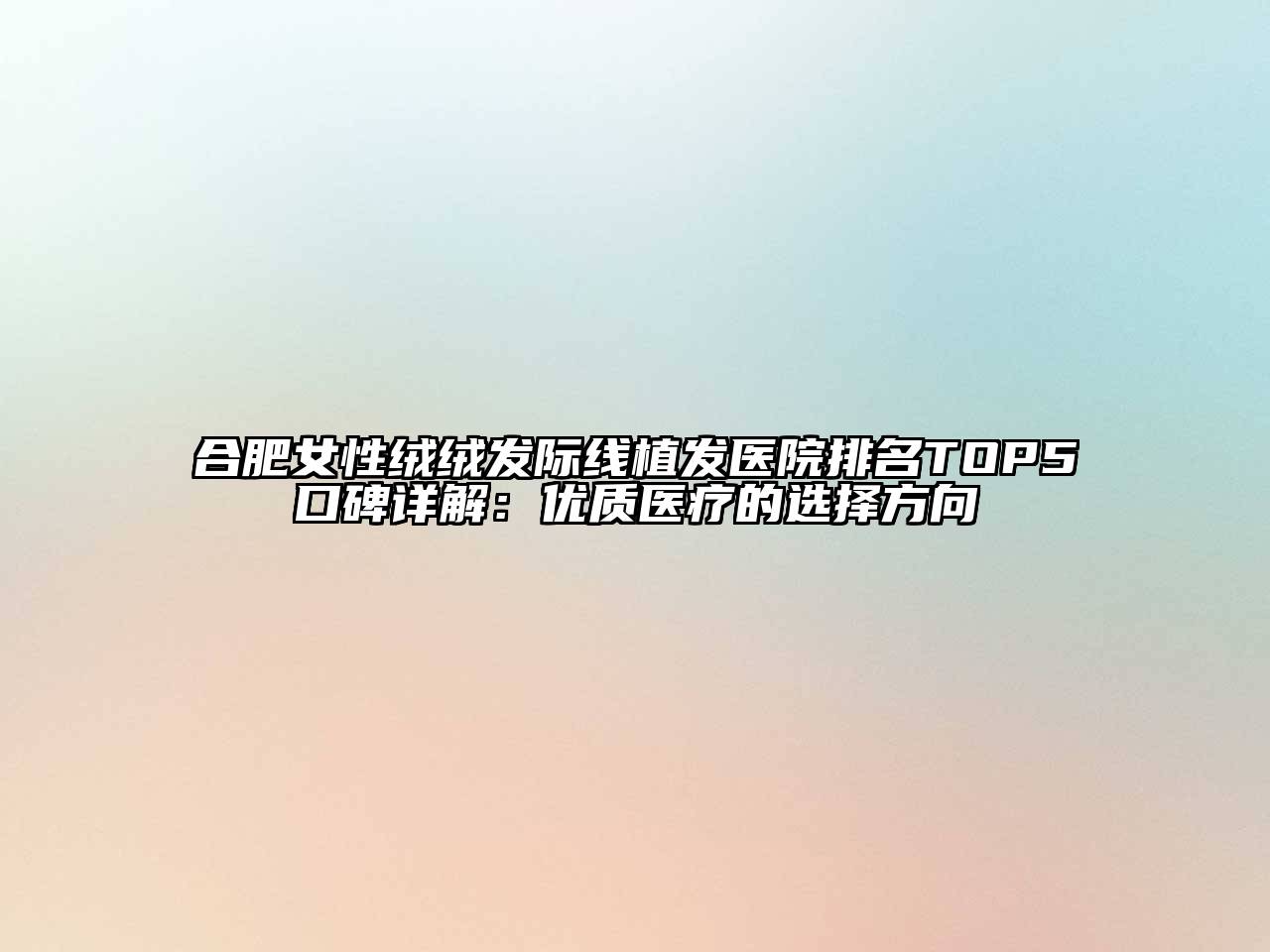 合肥女性绒绒发际线植发医院排名TOP5口碑详解：优质医疗的选择方向