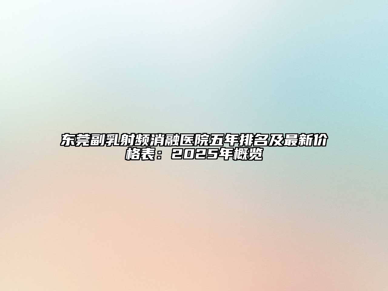 东莞副乳射频消融医院五年排名及最新价格表：2025年概览