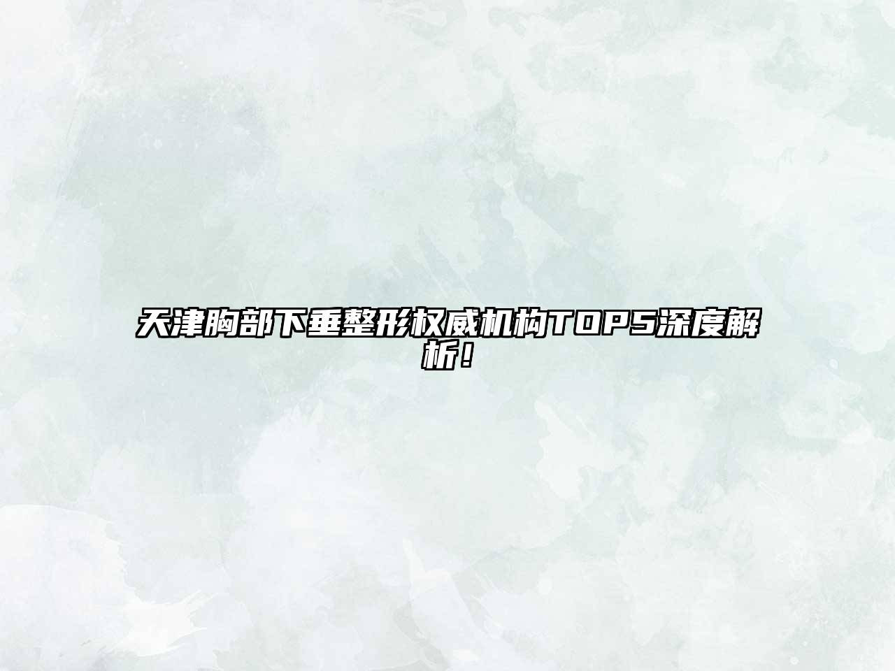 天津胸部下垂整形权威机构TOP5深度解析！