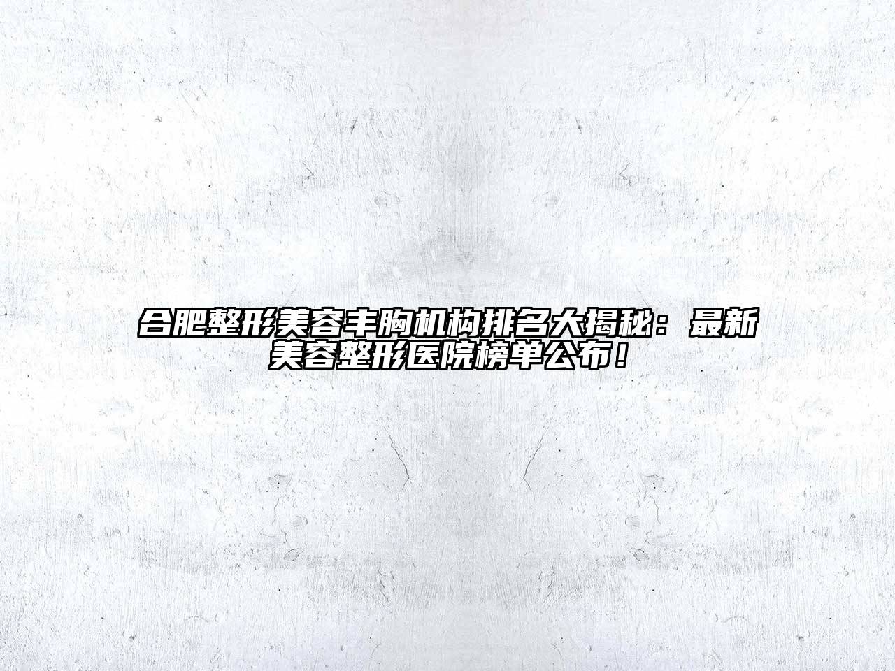 合肥整形美容丰胸机构排名大揭秘：最新美容整形医院榜单公布！