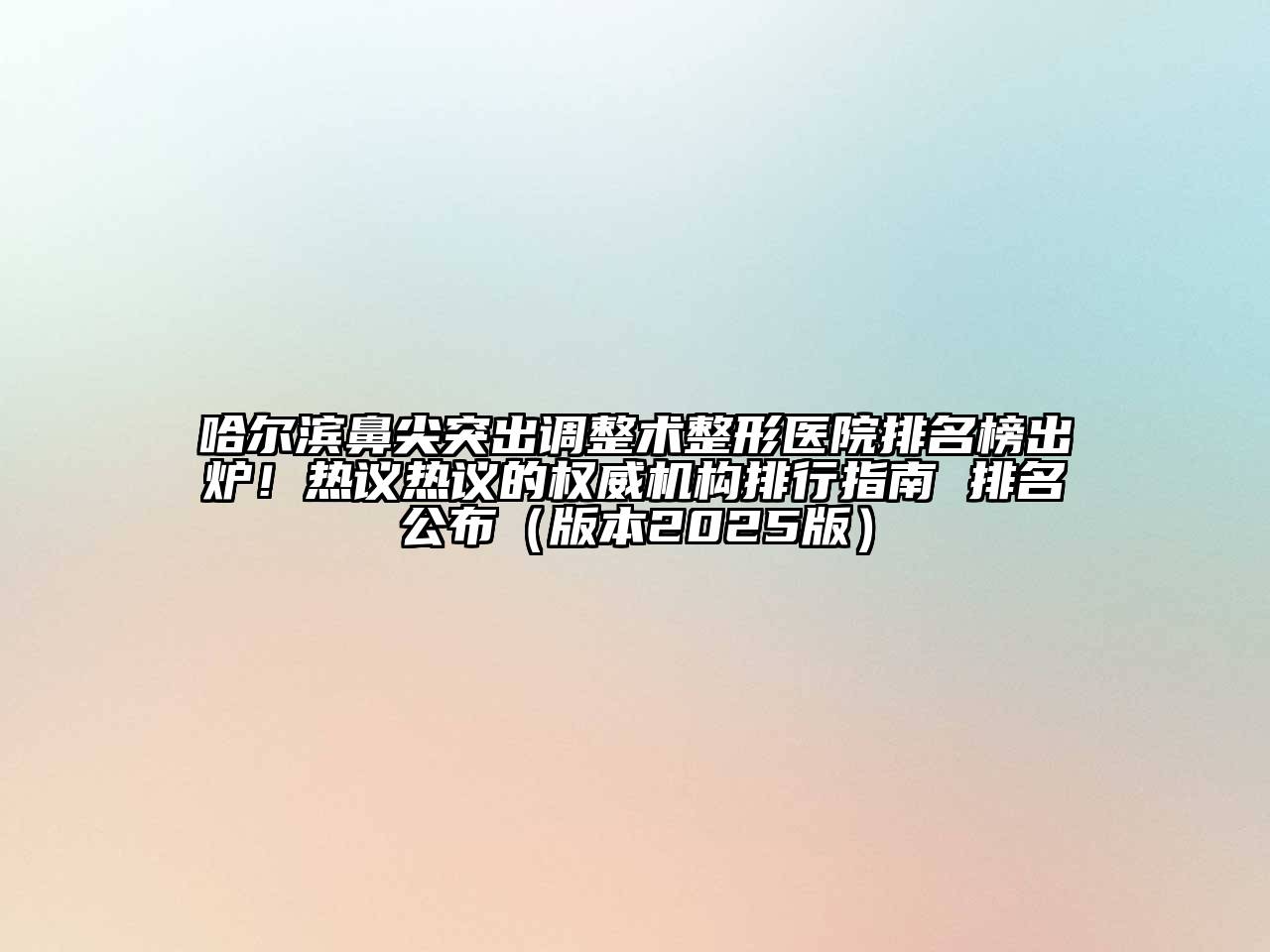 哈尔滨鼻尖突出调整术整形医院排名榜出炉！热议热议的权威机构排行指南 排名公布（版本2025版）