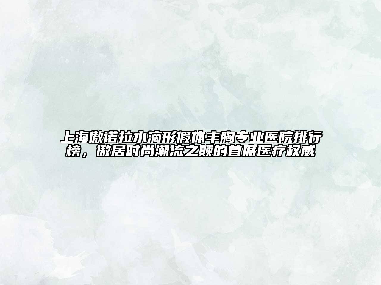 上海傲诺拉水滴形假体丰胸专业医院排行榜，傲居时尚潮流之颠的首席医疗权威