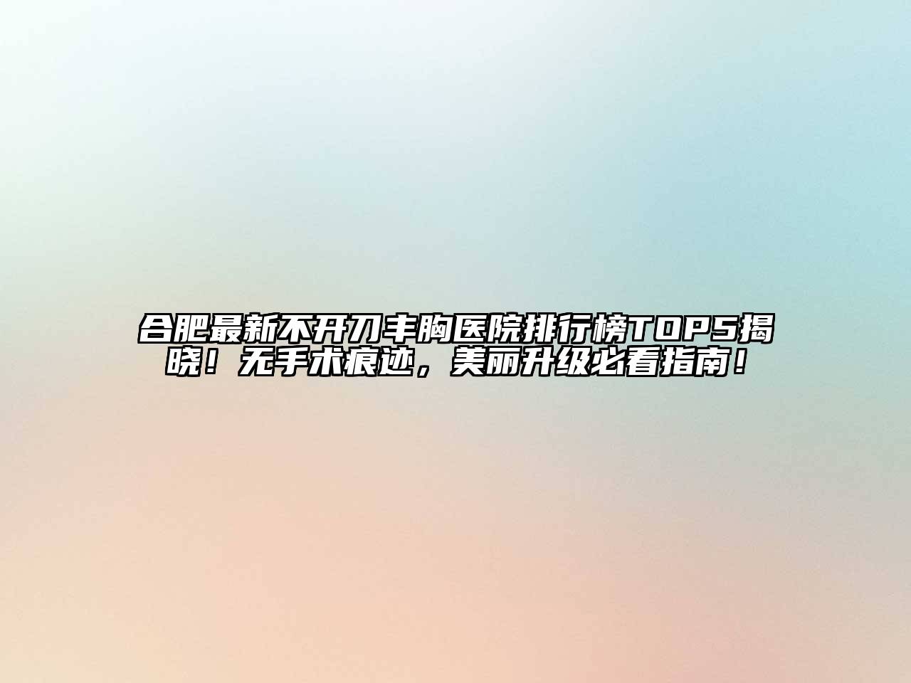 合肥最新不开刀丰胸医院排行榜TOP5揭晓！无手术痕迹，美丽升级必看指南！