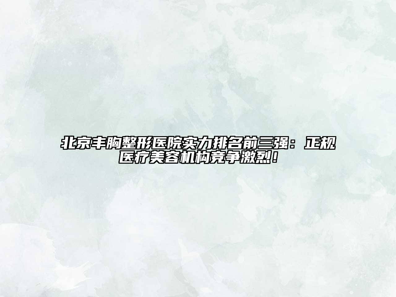 北京丰胸整形医院实力排名前三强：正规医疗美容机构竞争激烈！