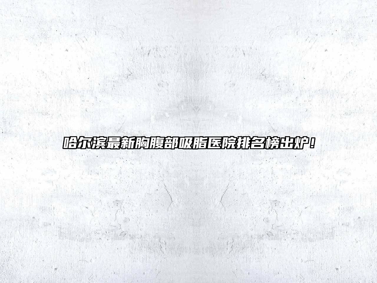 哈尔滨最新胸腹部吸脂医院排名榜出炉！