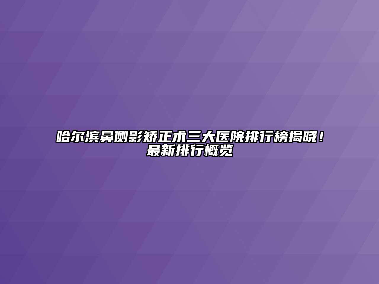 哈尔滨鼻侧影矫正术三大医院排行榜揭晓！最新排行概览