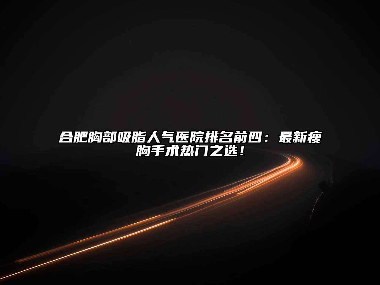 合肥胸部吸脂人气医院排名前四：最新瘦胸手术热门之选！