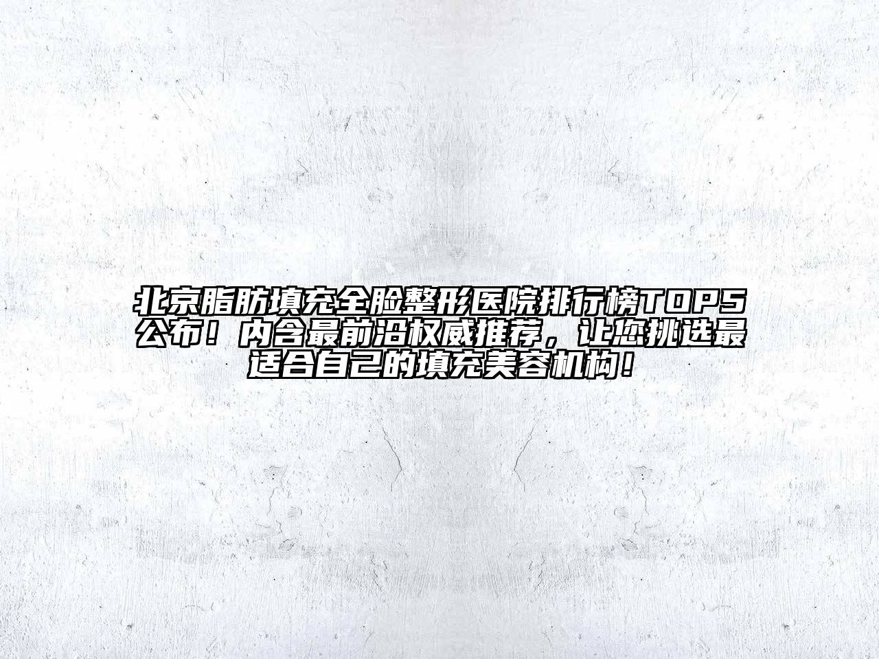 北京脂肪填充全脸整形医院排行榜TOP5公布！内含最前沿权威推荐，让您挑选最适合自己的填充美容机构！