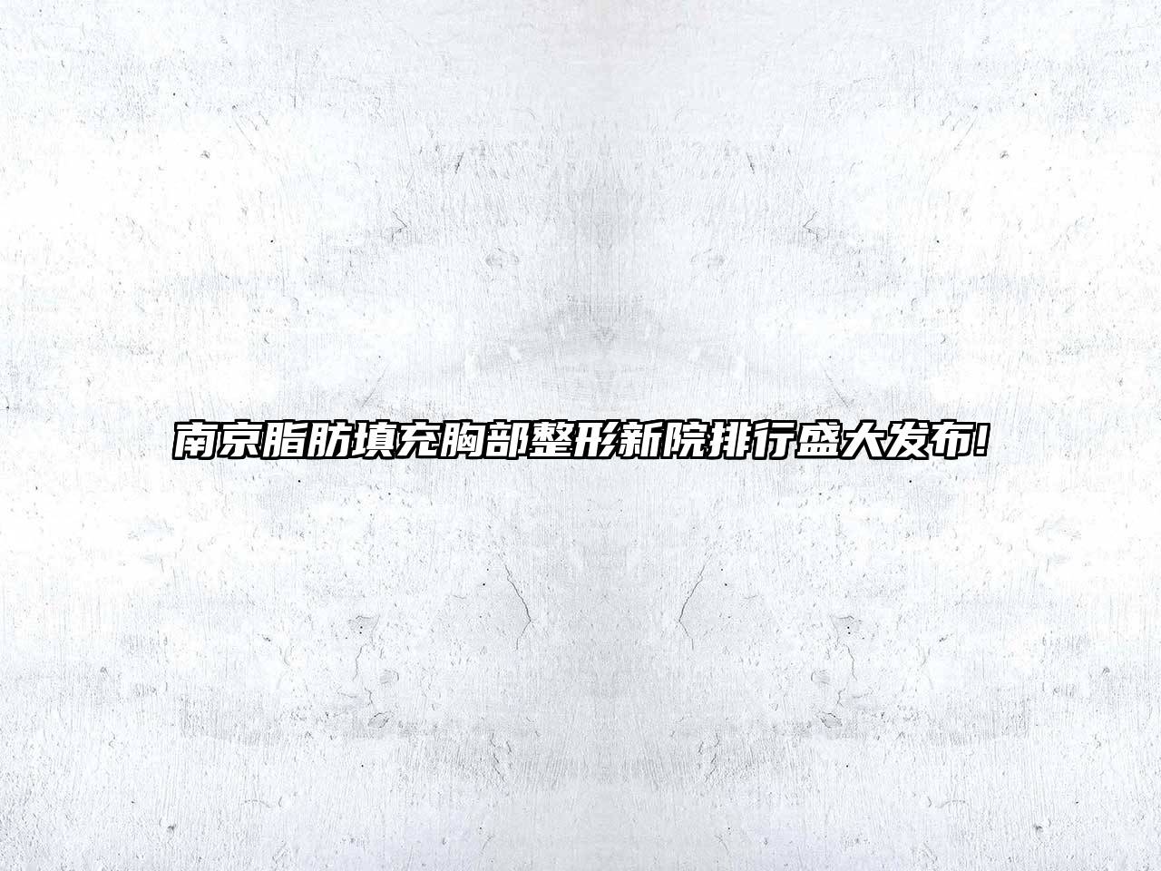 南京脂肪填充胸部整形新院排行盛大发布!