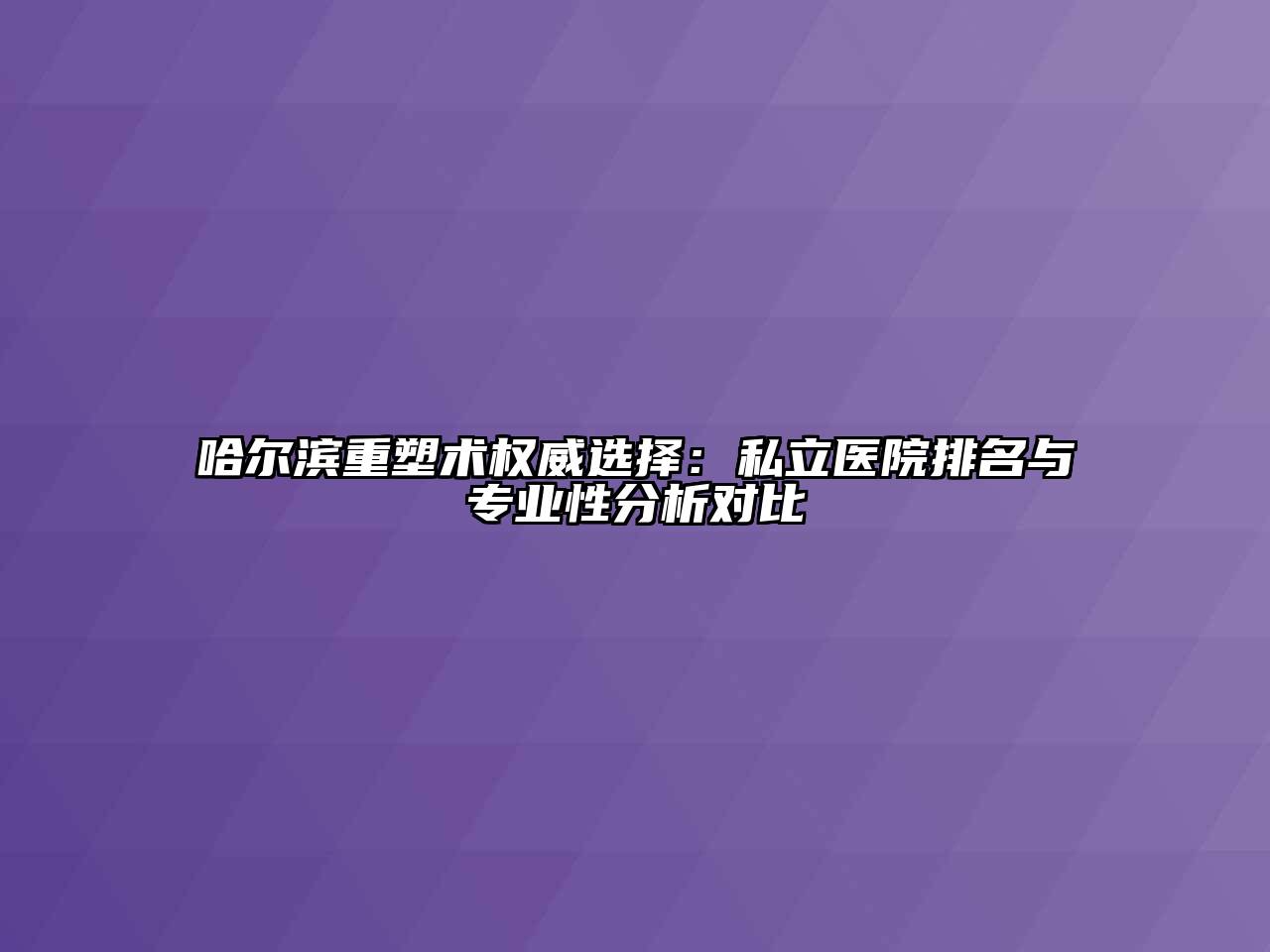 哈尔滨重塑术权威选择：私立医院排名与专业性分析对比