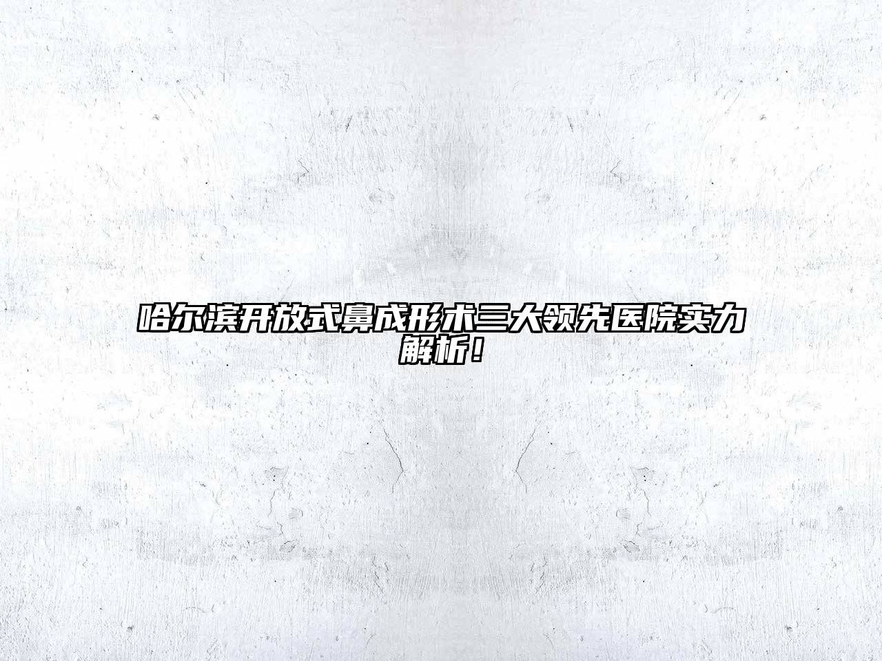 哈尔滨开放式鼻成形术三大领先医院实力解析！
