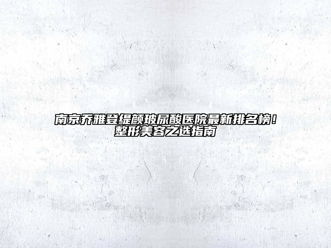 南京乔雅登缇颜玻尿酸医院最新排名榜！整形美容之选指南
