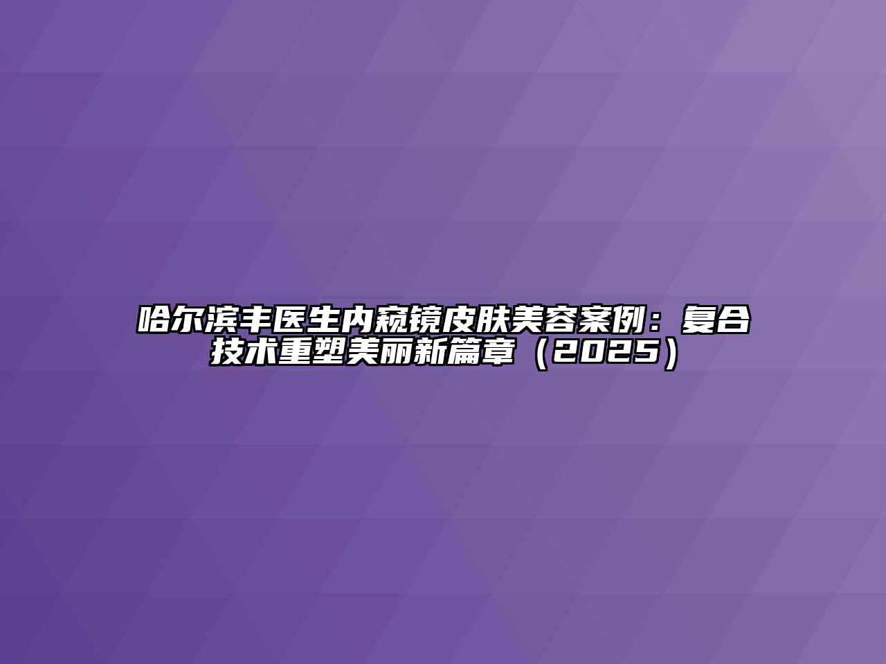 哈尔滨丰医生内窥镜皮肤美容案例：复合技术重塑美丽新篇章（2025）