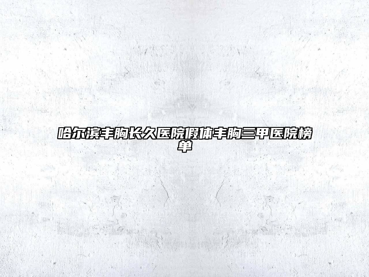 哈尔滨丰胸长久医院假体丰胸三甲医院榜单